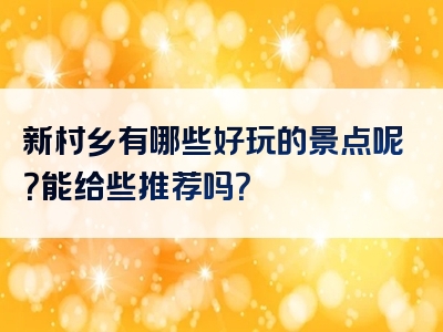 新村乡有哪些好玩的景点呢？能给些推荐吗？