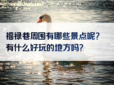 福禄巷周围有哪些景点呢？有什么好玩的地方吗？