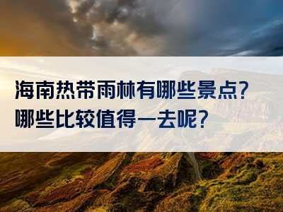 海南热带雨林有哪些景点？哪些比较值得一去呢？