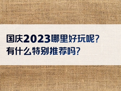 国庆2023哪里好玩呢？有什么特别推荐吗？