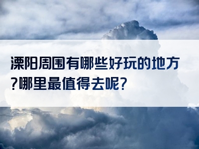 溧阳周围有哪些好玩的地方？哪里最值得去呢？