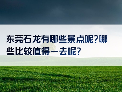 东莞石龙有哪些景点呢？哪些比较值得一去呢？