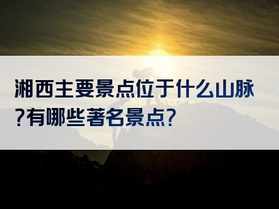 湘西主要景点位于什么山脉？有哪些著名景点？