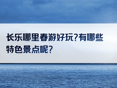 长乐哪里春游好玩？有哪些特色景点呢？