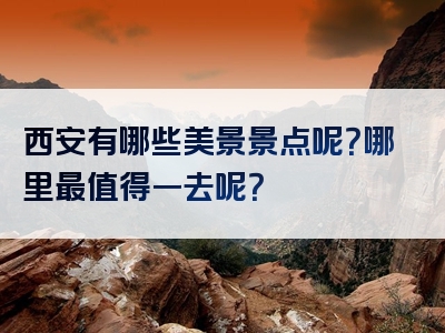 西安有哪些美景景点呢？哪里最值得一去呢？