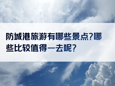 防城港旅游有哪些景点？哪些比较值得一去呢？