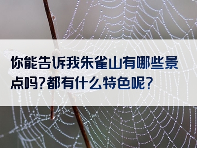 你能告诉我朱雀山有哪些景点吗？都有什么特色呢？