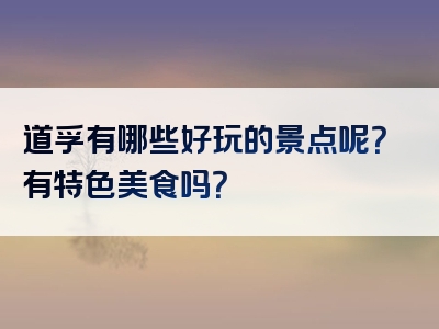 道孚有哪些好玩的景点呢？有特色美食吗？