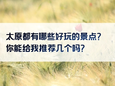 太原都有哪些好玩的景点？你能给我推荐几个吗？