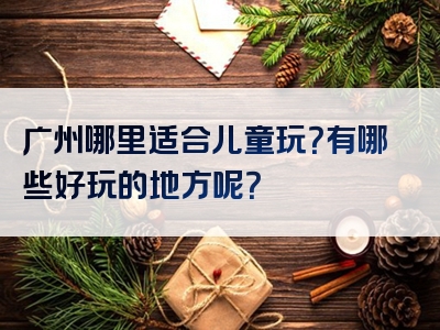 广州哪里适合儿童玩？有哪些好玩的地方呢？