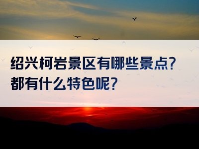 绍兴柯岩景区有哪些景点？都有什么特色呢？