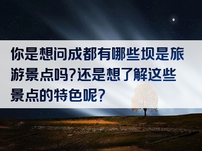 你是想问成都有哪些坝是旅游景点吗？还是想了解这些景点的特色呢？