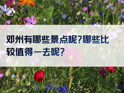 邓州有哪些景点呢？哪些比较值得一去呢？