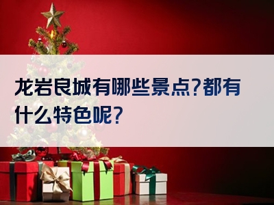 龙岩良城有哪些景点？都有什么特色呢？