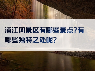 浦江风景区有哪些景点？有哪些独特之处呢？