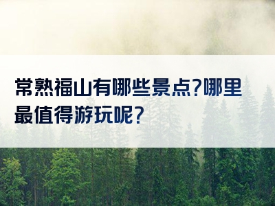 常熟福山有哪些景点？哪里最值得游玩呢？