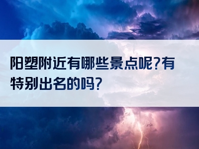 阳塑附近有哪些景点呢？有特别出名的吗？