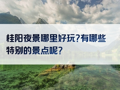 桂阳夜景哪里好玩？有哪些特别的景点呢？