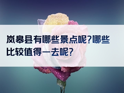 岚皋县有哪些景点呢？哪些比较值得一去呢？