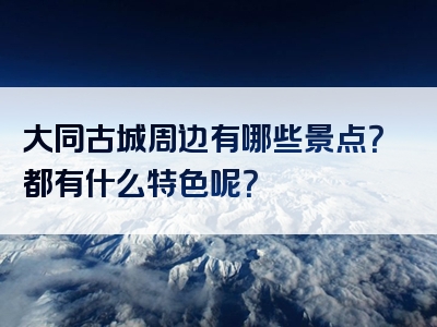 大同古城周边有哪些景点？都有什么特色呢？