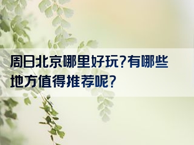 周日北京哪里好玩？有哪些地方值得推荐呢？