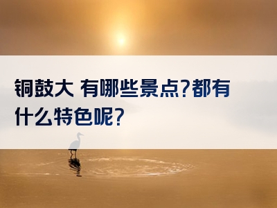 铜鼓大塅有哪些景点？都有什么特色呢？