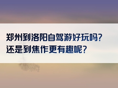 郑州到洛阳自驾游好玩吗？还是到焦作更有趣呢？