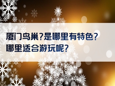 厦门鸟巢？是哪里有特色？哪里适合游玩呢？