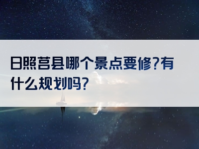 日照莒县哪个景点要修？有什么规划吗？
