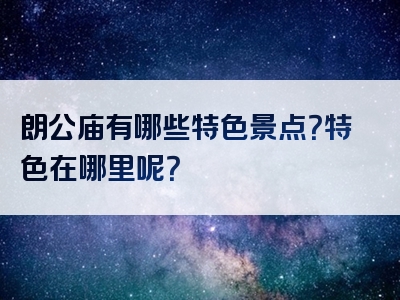 朗公庙有哪些特色景点？特色在哪里呢？