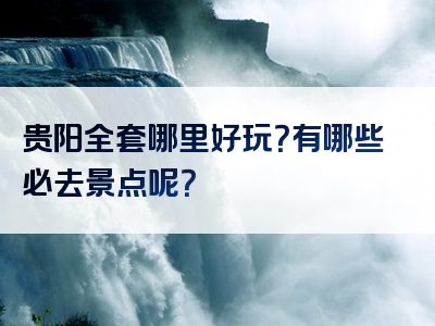 贵阳全套哪里好玩？有哪些必去景点呢？