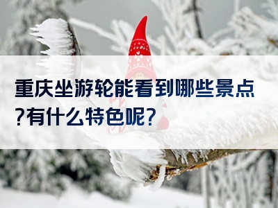 重庆坐游轮能看到哪些景点？有什么特色呢？
