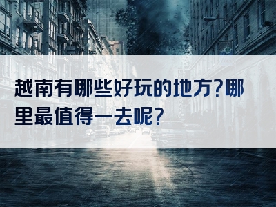 越南有哪些好玩的地方？哪里最值得一去呢？