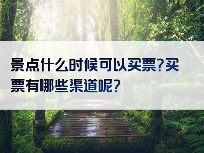 景点什么时候可以买票？买票有哪些渠道呢？