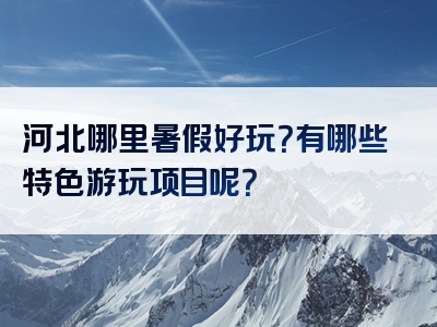 河北哪里暑假好玩？有哪些特色游玩项目呢？