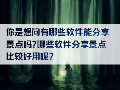 你是想问有哪些软件能分享景点吗？哪些软件分享景点比较好用呢？