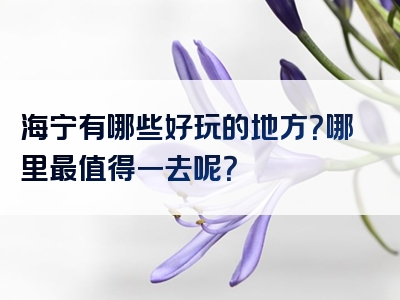海宁有哪些好玩的地方？哪里最值得一去呢？