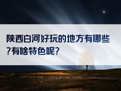 陕西白河好玩的地方有哪些？有啥特色呢？