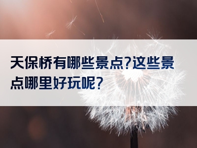 天保桥有哪些景点？这些景点哪里好玩呢？