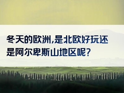 冬天的欧洲，是北欧好玩还是阿尔卑斯山地区呢？