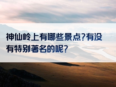 神仙岭上有哪些景点？有没有特别著名的呢？