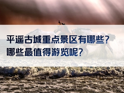 平遥古城重点景区有哪些？哪些最值得游览呢？