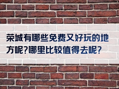 荣城有哪些免费又好玩的地方呢？哪里比较值得去呢？