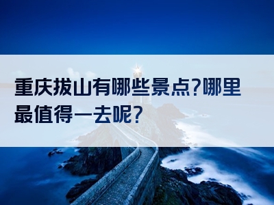 重庆拔山有哪些景点？哪里最值得一去呢？
