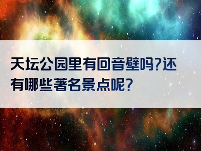 天坛公园里有回音壁吗？还有哪些著名景点呢？