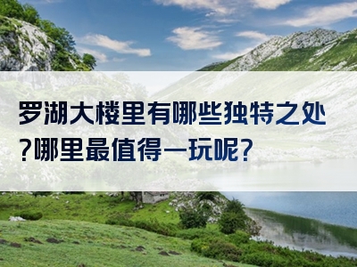 罗湖大楼里有哪些独特之处？哪里最值得一玩呢？