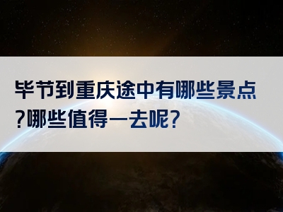 毕节到重庆途中有哪些景点？哪些值得一去呢？