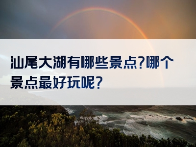 汕尾大湖有哪些景点？哪个景点最好玩呢？