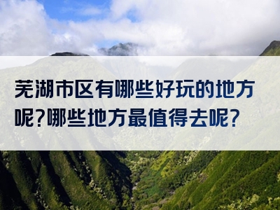 芜湖市区有哪些好玩的地方呢？哪些地方最值得去呢？