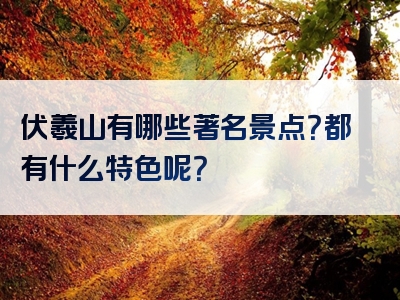 伏羲山有哪些著名景点？都有什么特色呢？